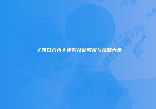 《明日方舟》傀影技能解析与攻略大全