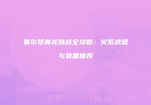 赛尔号青龙挑战全攻略：火系武器与装备推荐