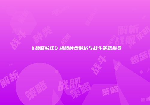《碧蓝航线》战舰种类解析与战斗策略指导