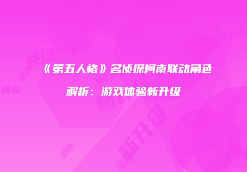 《第五人格》名侦探柯南联动角色解析：游戏体验新升级