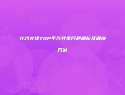 穿越火线TGP平台登录问题解析及解决方案