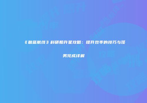 《碧蓝航线》科研船升星攻略：提升效率的技巧与任务完成详解