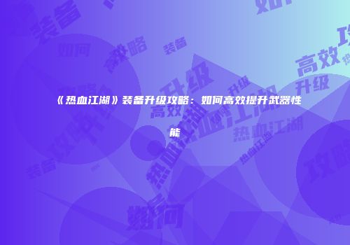 《热血江湖》装备升级攻略：如何高效提升武器性能