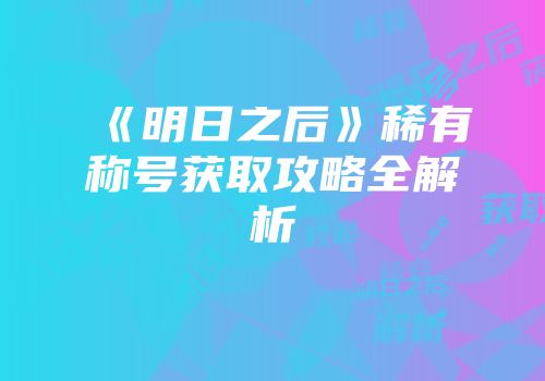 《明日之后》稀有称号获取攻略全解析