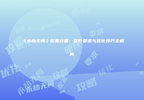 《永劫无间》配置攻略：硬件要求与优化技巧全解析