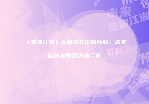 《热血江湖》龙腾战衣价格预测：未来趋势与投资价值分析