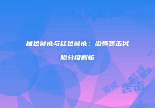 橙色警戒与红色警戒：恐怖袭击风险分级解析