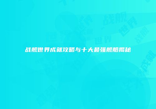战舰世界成就攻略与十大最强舰船揭秘