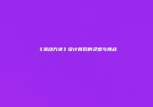 《滚动方块》设计背后的灵感与挑战