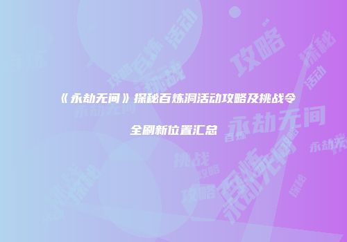 《永劫无间》探秘百炼洞活动攻略及挑战令全刷新位置汇总