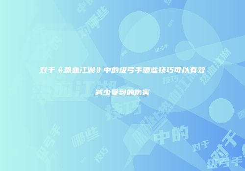 对于《热血江湖》中的级弓手哪些技巧可以有效减少受到的伤害