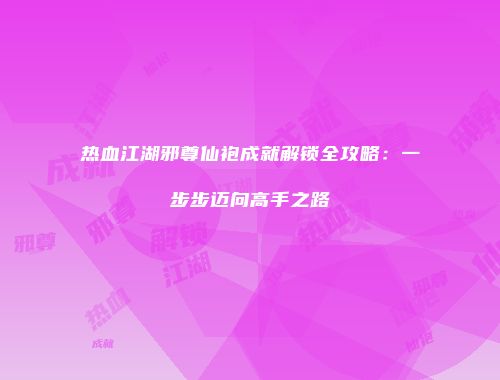 热血江湖邪尊仙袍成就解锁全攻略:一步步迈向高手之路