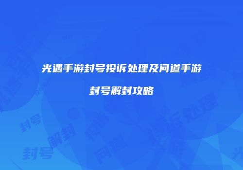 光遇手游封号投诉处理及问道手游封号解封攻略
