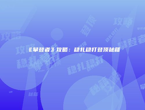 《攀登者》攻略：稳扎稳打登顶秘籍