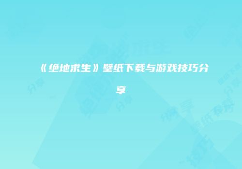 《绝地求生》壁纸下载与游戏技巧分享