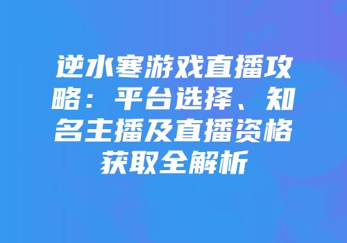 逆水寒游戏直播攻略：平台选择、知名主播及直播资格获取全解析