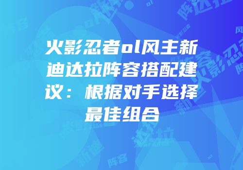 火影忍者ol风主新迪达拉阵容搭配建议：根据对手选择最佳组合