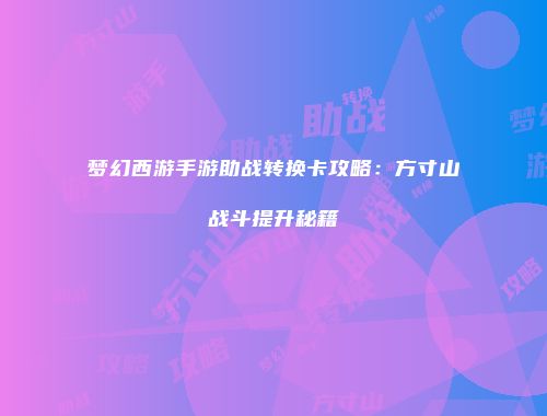 梦幻西游手游助战转换卡攻略：方寸山战斗提升秘籍