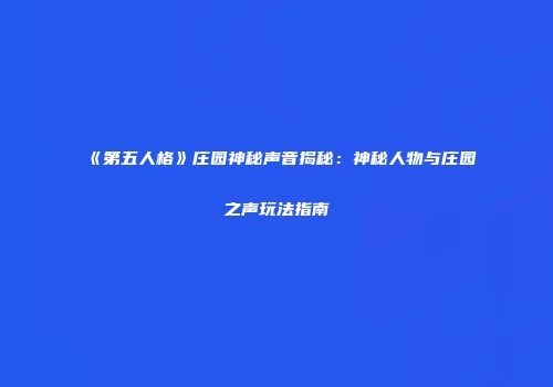 《第五人格》庄园神秘声音揭秘：神秘人物与庄园之声玩法指南