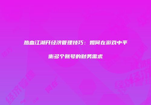 热血江湖开经济管理技巧：如何在游戏中平衡多个账号的财务需求