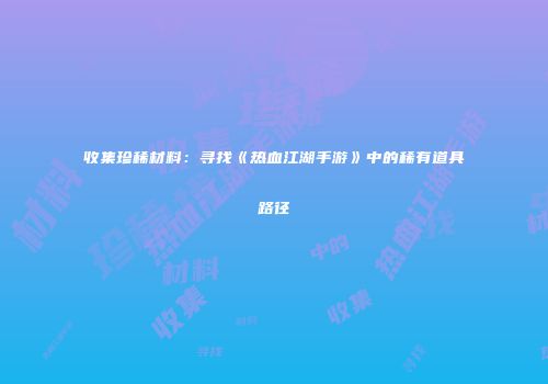 收集珍稀材料：寻找《热血江湖手游》中的稀有道具路径