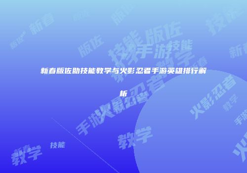 新春版佐助技能教学与火影忍者手游英雄排行解析