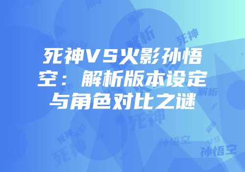 死神VS火影孙悟空：解析版本设定与角色对比之谜