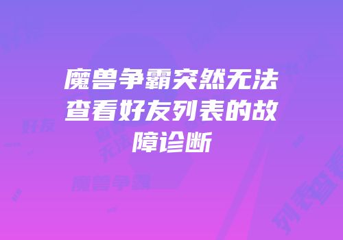 魔兽争霸突然无法查看好友列表的故障诊断