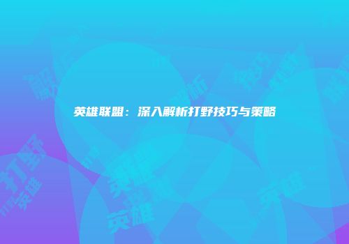 英雄联盟：深入解析打野技巧与策略