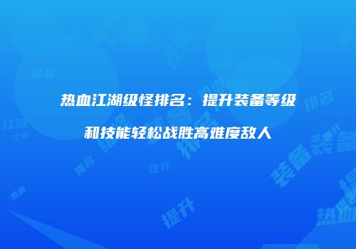 热血江湖级怪排名：提升装备等级和技能轻松战胜高难度敌人