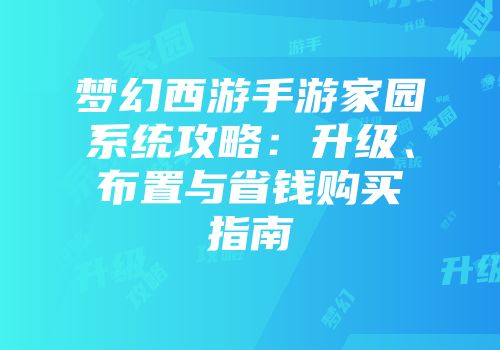梦幻西游手游家园系统攻略：升级、布置与省钱购买指南