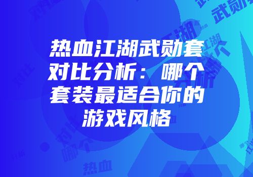 热血江湖武勋套对比分析：哪个套装最适合你的游戏风格