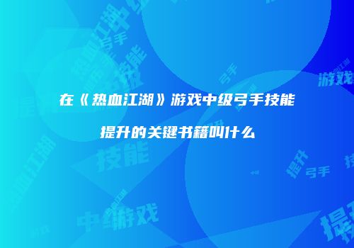 在《热血江湖》游戏中级弓手技能提升的关键书籍叫什么