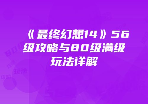 《最终幻想14》56级攻略与80级满级玩法详解