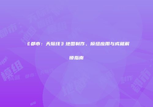 《都市：天际线》地图制作、模组应用与成就解锁指南