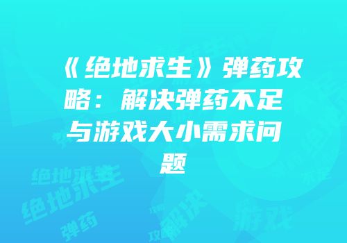 《绝地求生》弹药攻略：解决弹药不足与游戏大小需求问题