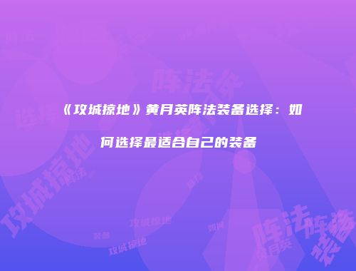 《攻城掠地》黄月英阵法装备选择：如何选择最适合自己的装备