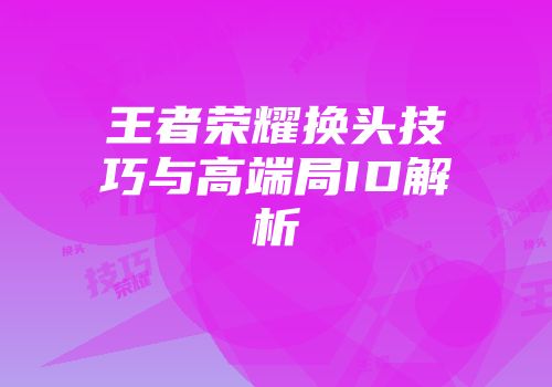 王者荣耀换头技巧与高端局ID解析