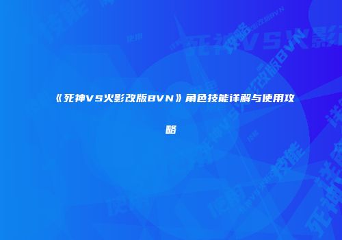 《死神VS火影改版BVN》角色技能详解与使用攻略
