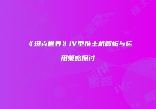 《坦克世界》IV型推土机解析与运用策略探讨