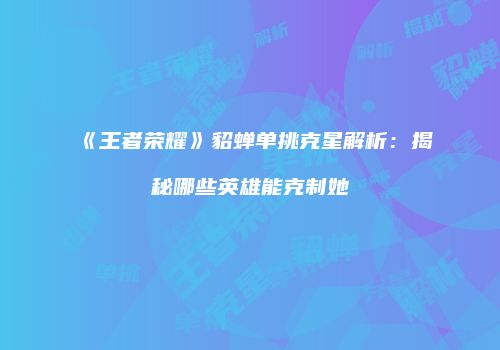 《王者荣耀》貂蝉单挑克星解析：揭秘哪些英雄能克制她