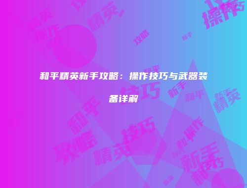 和平精英新手攻略：操作技巧与武器装备详解