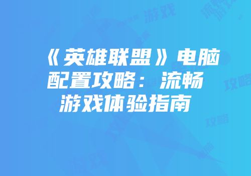 《英雄联盟》电脑配置攻略：流畅游戏体验指南