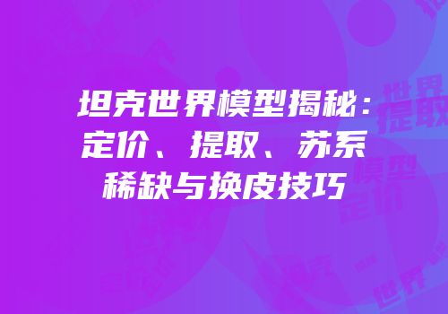 坦克世界模型揭秘：定价、提取、苏系稀缺与换皮技巧