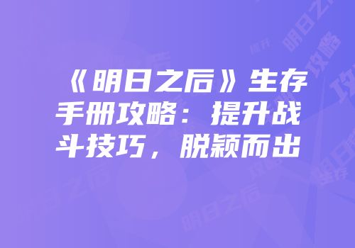 《明日之后》生存手册攻略：提升战斗技巧，脱颖而出