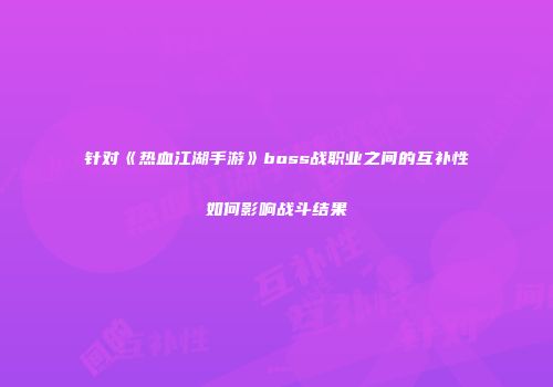 针对《热血江湖手游》boss战职业之间的互补性如何影响战斗结果