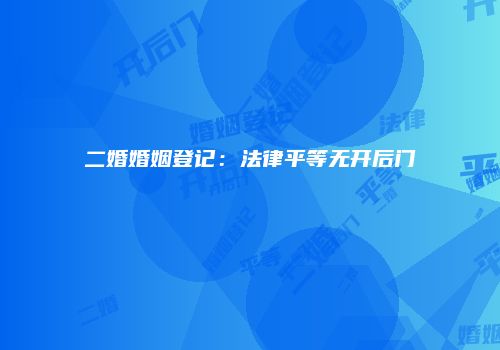 二婚婚姻登记：法律平等无开后门