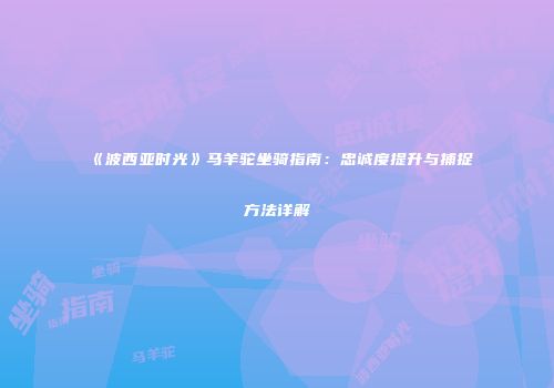 《波西亚时光》马羊驼坐骑指南：忠诚度提升与捕捉方法详解