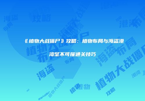 《植物大战僵尸》攻略：植物布局与海盗港湾坚不可摧通关技巧