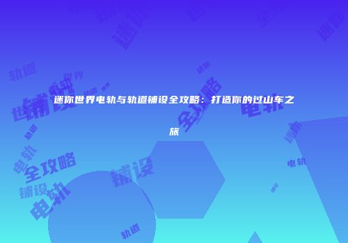 迷你世界电轨与轨道铺设全攻略：打造你的过山车之旅